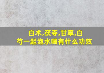 白术,茯苓,甘草,白芍一起泡水喝有什么功效