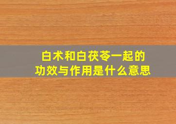 白术和白茯苓一起的功效与作用是什么意思