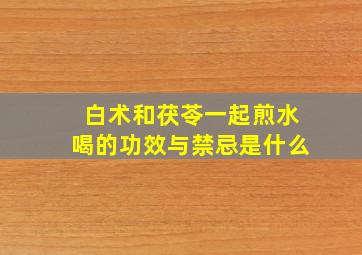 白术和茯苓一起煎水喝的功效与禁忌是什么