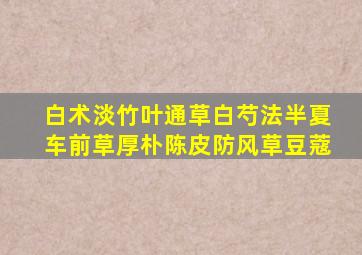 白术淡竹叶通草白芍法半夏车前草厚朴陈皮防风草豆蔻