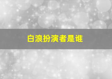 白浪扮演者是谁