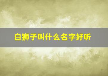 白狮子叫什么名字好听