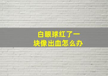 白眼球红了一块像出血怎么办