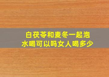 白茯苓和麦冬一起泡水喝可以吗女人喝多少