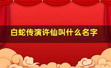 白蛇传演许仙叫什么名字