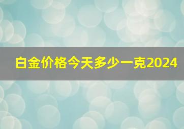 白金价格今天多少一克2024