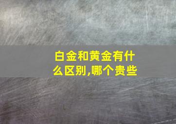 白金和黄金有什么区别,哪个贵些