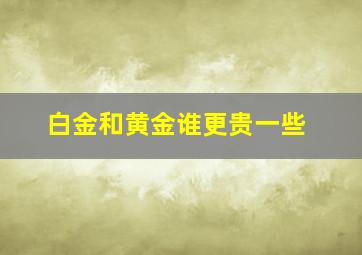 白金和黄金谁更贵一些