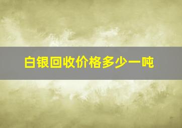 白银回收价格多少一吨