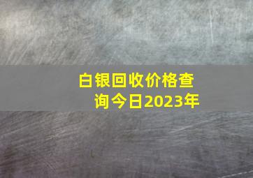 白银回收价格查询今日2023年