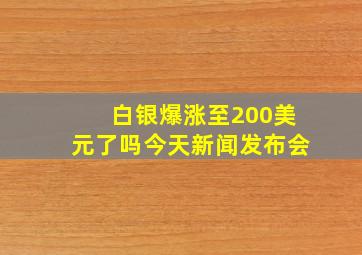 白银爆涨至200美元了吗今天新闻发布会