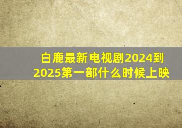 白鹿最新电视剧2024到2025第一部什么时候上映