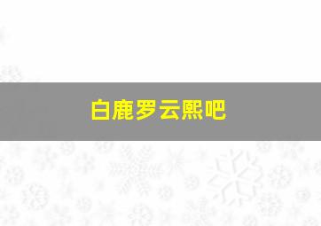 白鹿罗云熙吧