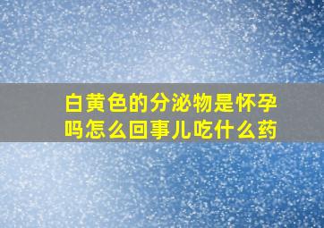 白黄色的分泌物是怀孕吗怎么回事儿吃什么药