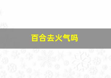 百合去火气吗