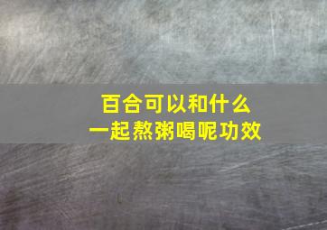 百合可以和什么一起熬粥喝呢功效