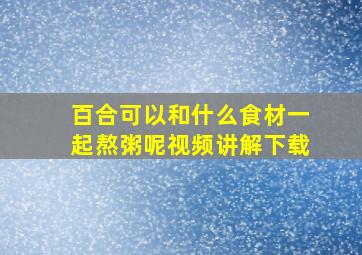 百合可以和什么食材一起熬粥呢视频讲解下载