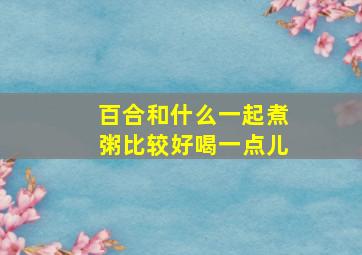 百合和什么一起煮粥比较好喝一点儿