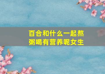 百合和什么一起熬粥喝有营养呢女生