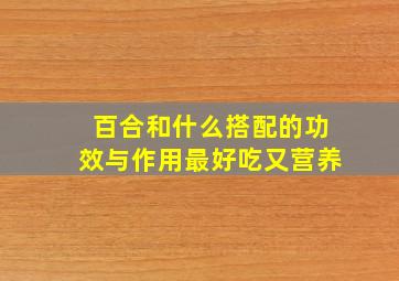 百合和什么搭配的功效与作用最好吃又营养