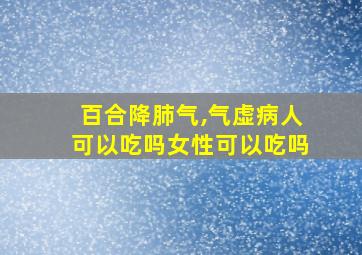 百合降肺气,气虚病人可以吃吗女性可以吃吗