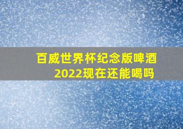 百威世界杯纪念版啤酒2022现在还能喝吗