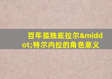 百年孤独庇拉尔·特尔内拉的角色意义