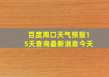 百度周口天气预报15天查询最新消息今天