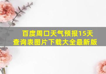 百度周口天气预报15天查询表图片下载大全最新版