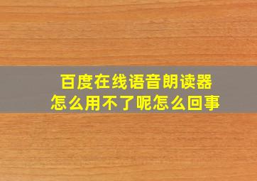 百度在线语音朗读器怎么用不了呢怎么回事