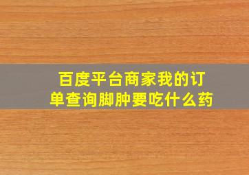 百度平台商家我的订单查询脚肿要吃什么药