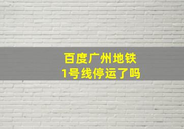 百度广州地铁1号线停运了吗