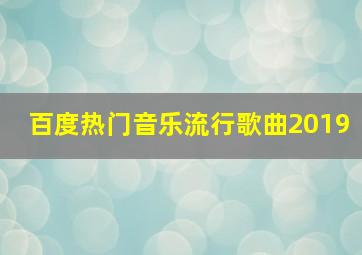 百度热门音乐流行歌曲2019