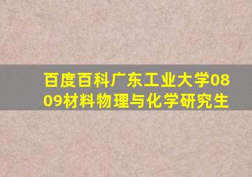 百度百科广东工业大学0809材料物理与化学研究生