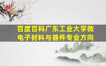 百度百科广东工业大学微电子材料与器件专业方向