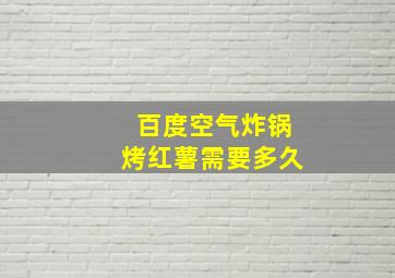 百度空气炸锅烤红薯需要多久