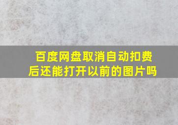 百度网盘取消自动扣费后还能打开以前的图片吗