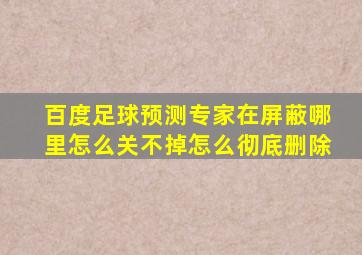 百度足球预测专家在屏蔽哪里怎么关不掉怎么彻底删除