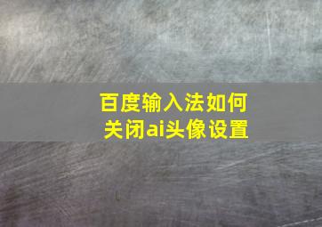 百度输入法如何关闭ai头像设置