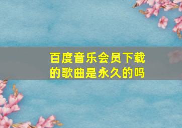 百度音乐会员下载的歌曲是永久的吗