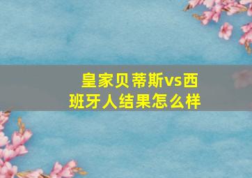 皇家贝蒂斯vs西班牙人结果怎么样