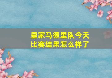 皇家马德里队今天比赛结果怎么样了