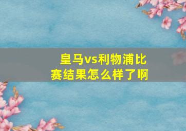 皇马vs利物浦比赛结果怎么样了啊