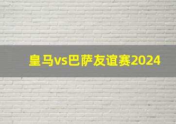 皇马vs巴萨友谊赛2024