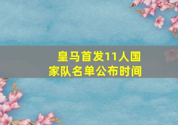 皇马首发11人国家队名单公布时间