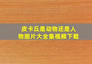 皮卡丘是动物还是人物图片大全集视频下载