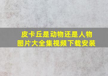 皮卡丘是动物还是人物图片大全集视频下载安装