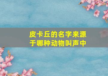 皮卡丘的名字来源于哪种动物叫声中