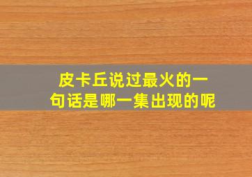 皮卡丘说过最火的一句话是哪一集出现的呢