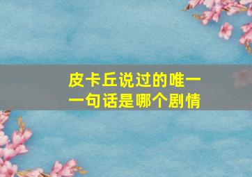 皮卡丘说过的唯一一句话是哪个剧情